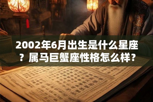 2002年6月出生是什么星座？属马巨蟹座性格怎么样？
