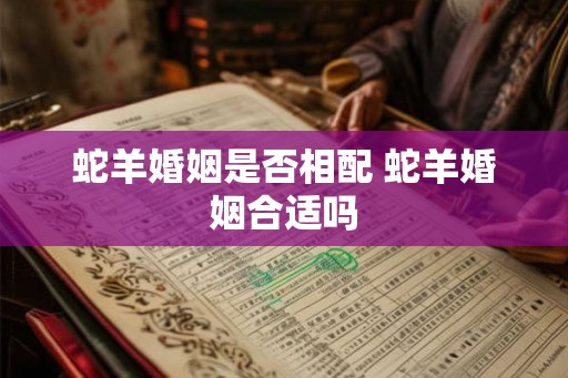 蛇羊婚姻是否相配 蛇羊婚姻合适吗
