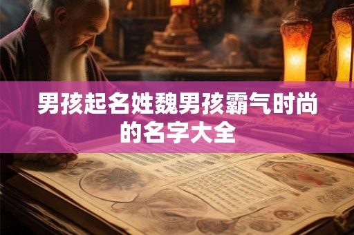 男孩起名姓魏男孩霸气时尚的名字大全
