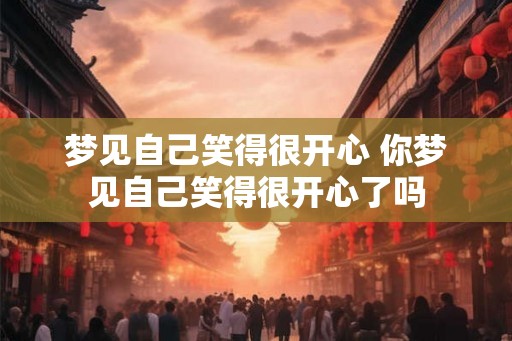 梦见自己笑得很开心 你梦见自己笑得很开心了吗