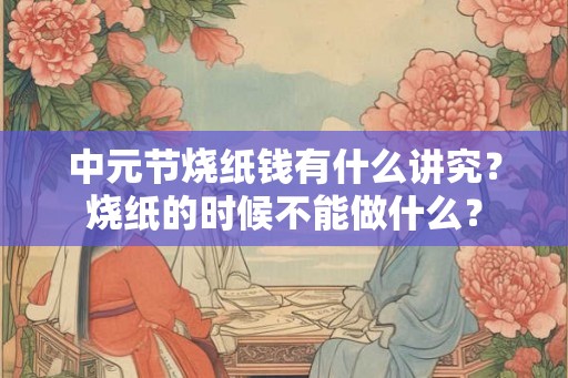中元节烧纸钱有什么讲究?烧纸的时候不能做什么? 中元节烧纸钱有什么讲究?烧纸的时候不能做什么?