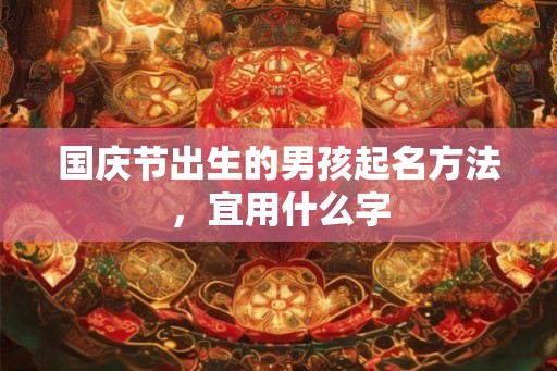 国庆节出生的男孩起名方法,宜用什么字 国庆节出生的男孩起名方法,宜用什么字