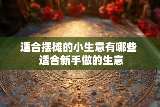 适合摆摊的小生意有哪些 适合新手做的生意 适合摆摊的小生意有哪些 适合新手做的生意