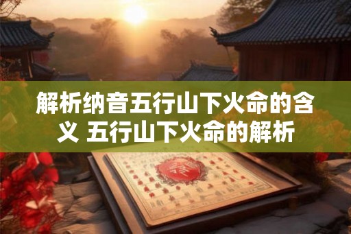 解析纳音五行山下火命的含义 五行山下火命的解析