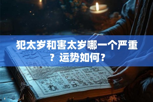 犯太岁和害太岁哪一个严重?运势如何? 犯太岁和害太岁哪一个严重?运势如何?