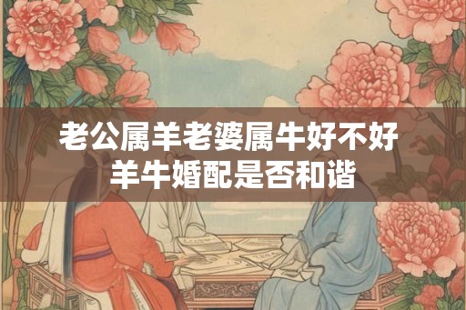 老公属羊老婆属牛好不好 羊牛婚配是否和谐