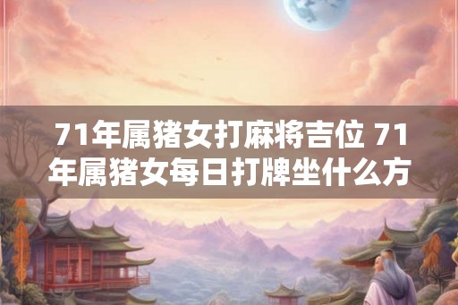 71年属猪女打麻将吉位 71年属猪女每日打牌坐什么方位好 71年属猪女打麻将吉位 71年属猪女每日打牌坐什么方位好
