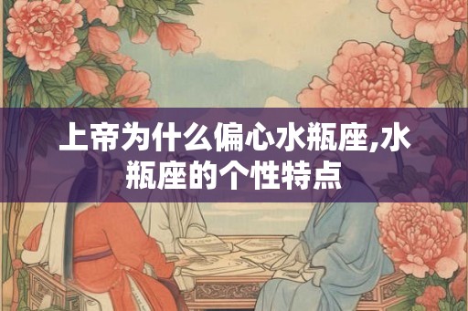 上帝为什么偏心水瓶座,水瓶座的个性特点