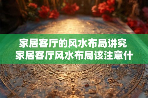 家居客厅的风水布局讲究 家居客厅风水布局该注意什么
