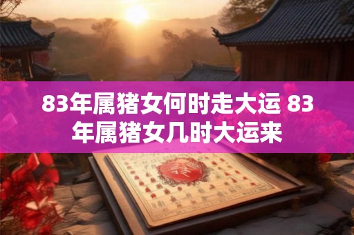 83年属猪女何时走大运 83年属猪女几时大运来