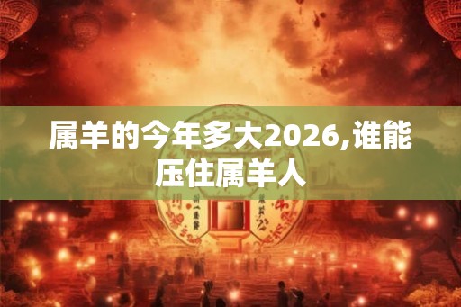 属羊的今年多大2026,谁能压住属羊人
