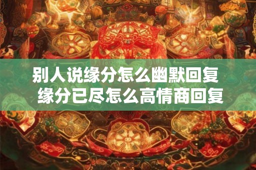 别人说缘分怎么幽默回复  缘分已尽怎么高情商回复