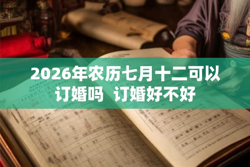 2026年农历七月十二可以订婚吗  订婚好不好