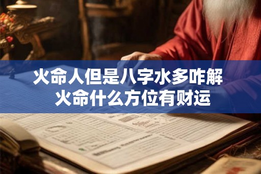 火命人但是八字水多咋解 火命什么方位有财运 火命人但是八字水多咋解 火命什么方位有财运