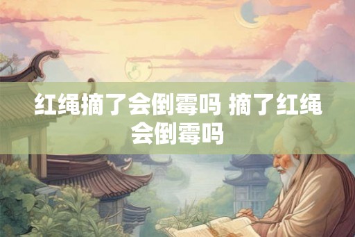 红绳摘了会倒霉吗 摘了红绳会倒霉吗 红绳摘了会倒霉吗 摘了红绳会倒霉吗