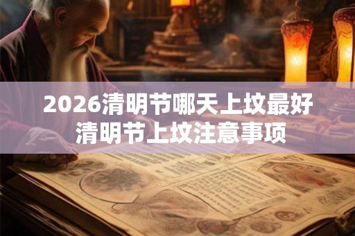 2026清明节哪天上坟最好 清明节上坟注意事项 2026清明节哪天上坟最好 清明节上坟注意事项