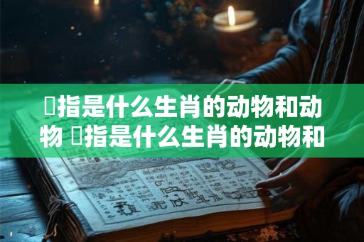 榅指是什么生肖的动物和动物 榅指是什么生肖的动物和动物名字