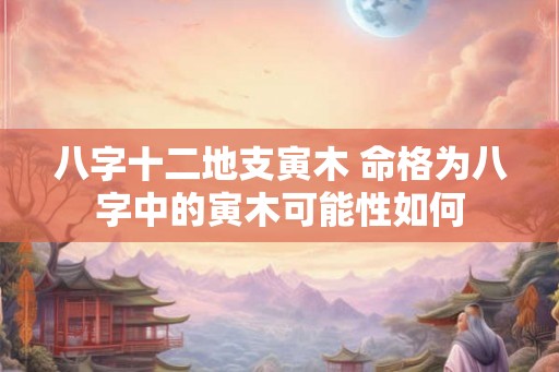 八字十二地支寅木 命格为八字中的寅木可能性如何