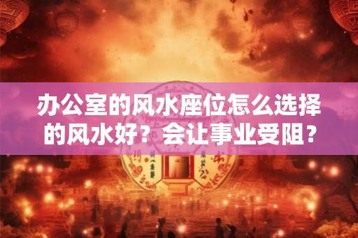 办公室的风水座位怎么选择的风水好？会让事业受阻？