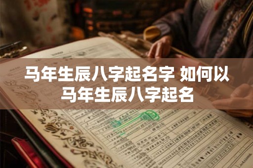 马年生辰八字起名字 如何以马年生辰八字起名