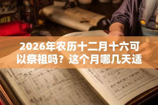2026年农历十二月十六可以祭祖吗?这个月哪几天适合祭祖? 2026年农历十二月十六可以祭祖吗?这个月哪几天适合祭祖?