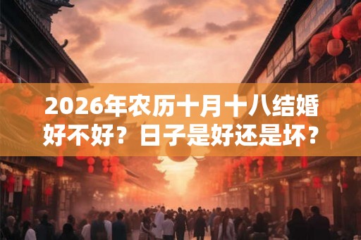 2026年农历十月十八结婚好不好？日子是好还是坏？