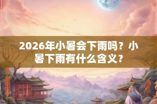 2026年小暑会下雨吗？小暑下雨有什么含义？
