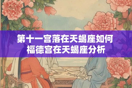 第十一宫落在天蝎座如何 福德宫在天蝎座分析