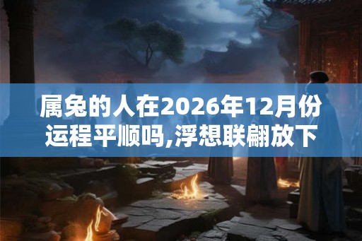 属兔的人在2026年12月份运程平顺吗,浮想联翩放下执念 属兔的人在2026年12月份运程平顺吗,浮想联翩放下执念