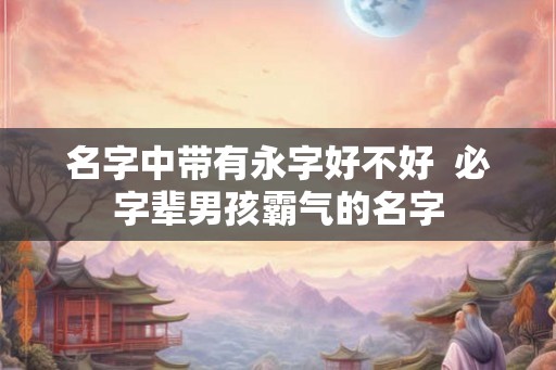 名字中带有永字好不好  必字辈男孩霸气的名字