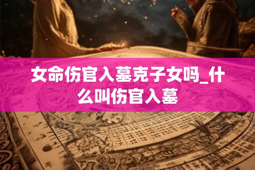 女命伤官入墓克子女吗_什么叫伤官入墓