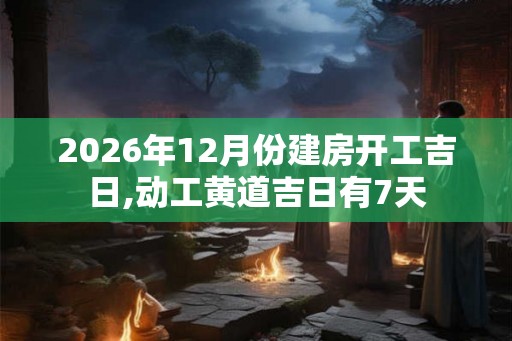 2026年12月份建房开工吉日,动工黄道吉日有7天 2026年12月份建房开工吉日,动工黄道吉日有7天