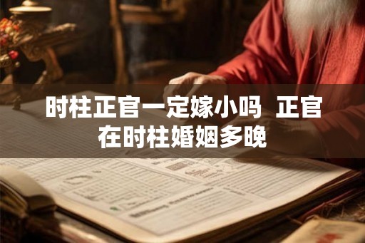 时柱正官一定嫁小吗 正官在时柱婚姻多晚 时柱正官一定嫁小吗 正官在时柱婚姻多晚