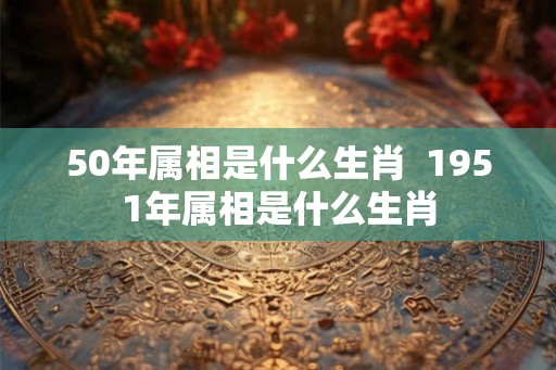 50年属相是什么生肖  1951年属相是什么生肖