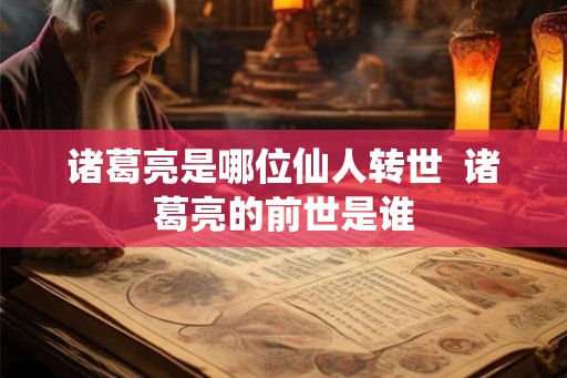 诸葛亮是哪位仙人转世 诸葛亮的前世是谁 诸葛亮是哪位仙人转世 诸葛亮的前世是谁