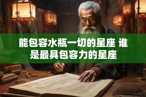 能包容水瓶一切的星座 谁是最具包容力的星座 能包容水瓶一切的星座 谁是最具包容力的星座