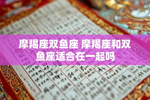 摩羯座双鱼座 摩羯座和双鱼座适合在一起吗