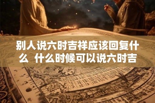 别人说六时吉祥应该回复什么  什么时候可以说六时吉祥