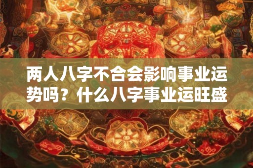 两人八字不合会影响事业运势吗？什么八字事业运旺盛？