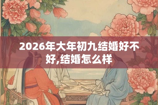 2026年大年初九结婚好不好,结婚怎么样 2026年大年初九结婚好不好,结婚怎么样