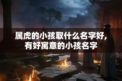 属虎的小孩取什么名字好,有好寓意的小孩名字