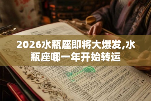 2026水瓶座即将大爆发,水瓶座哪一年开始转运