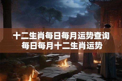 十二生肖每日每月运势查询 每日每月十二生肖运势
