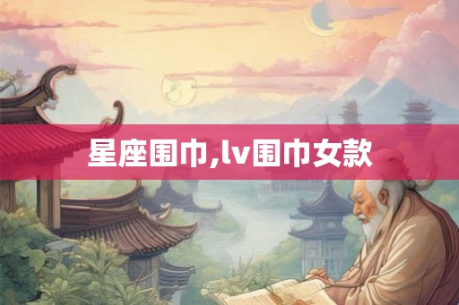 星座围巾,lv围巾女款