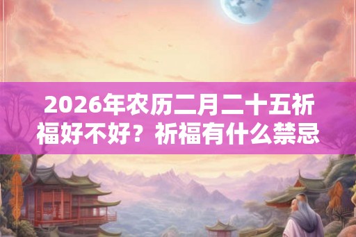 2026年农历二月二十五祈福好不好?祈福有什么禁忌? 2026年农历二月二十五祈福好不好?祈福有什么禁忌?