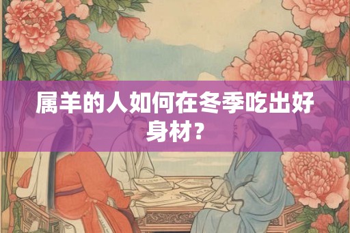 属羊的人如何在冬季吃出好身材？