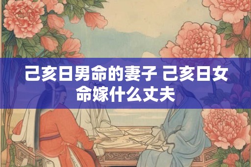 己亥日男命的妻子 己亥日女命嫁什么丈夫