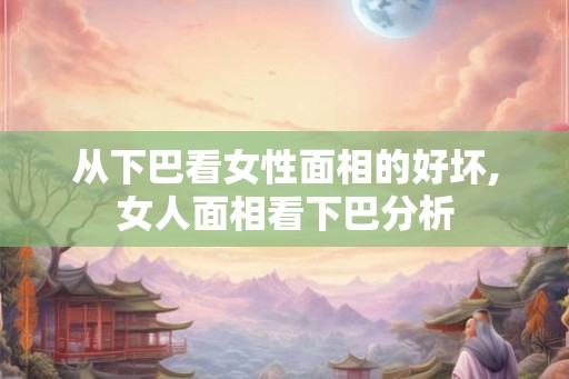 从下巴看女性面相的好坏,女人面相看下巴分析
