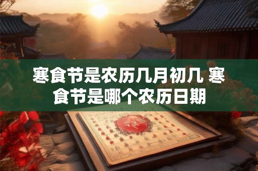 寒食节是农历几月初几 寒食节是哪个农历日期