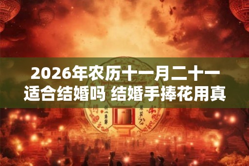 2026年农历十一月二十一适合结婚吗 结婚手捧花用真花假花